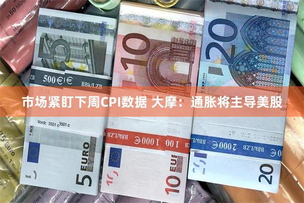 市场紧盯下周CPI数据 大摩：通胀将主导美股