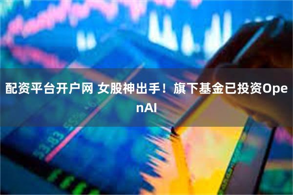配资平台开户网 女股神出手！旗下基金已投资OpenAI
