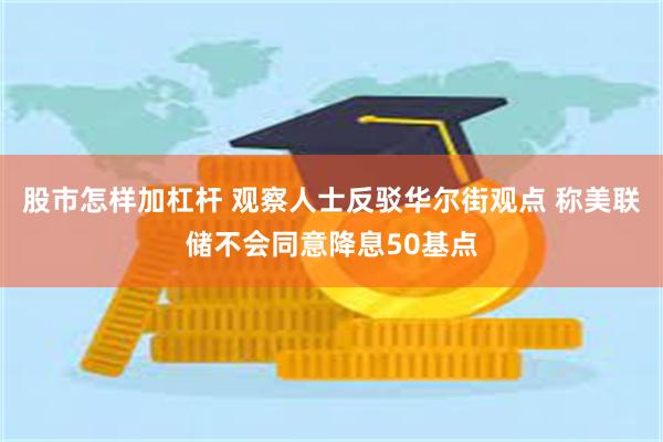 股市怎样加杠杆 观察人士反驳华尔街观点 称美联储不会同意降息50基点