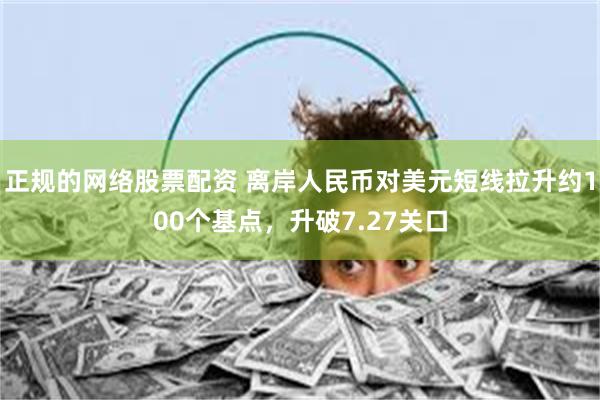 正规的网络股票配资 离岸人民币对美元短线拉升约100个基点，升破7.27关口