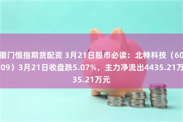 厦门恒指期货配资 3月21日股市必读：北特科技（603009）3月21日收盘跌5.07%，主力净流出4435.21万元