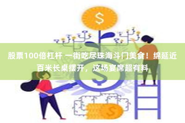 股票100倍杠杆 一街吃尽珠海斗门美食！绵延近百米长桌摆开，这场宴席超有料