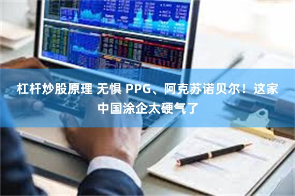 杠杆炒股原理 无惧 PPG、阿克苏诺贝尔！这家中国涂企太硬气了