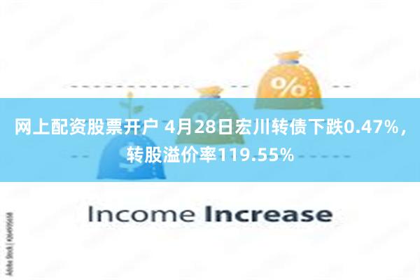 网上配资股票开户 4月28日宏川转债下跌0.47%，转股溢价率119.55%