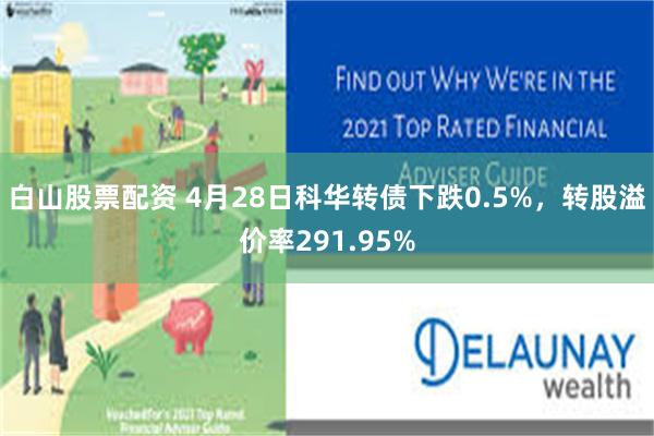 白山股票配资 4月28日科华转债下跌0.5%，转股溢价率291.95%