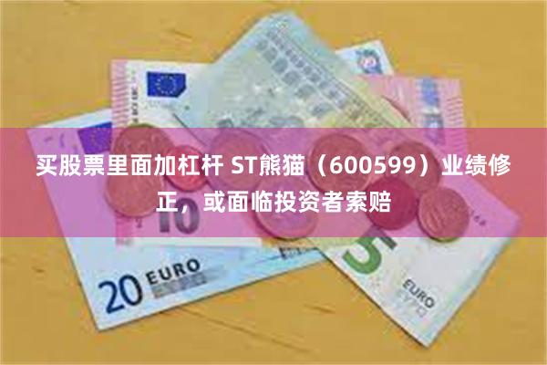 买股票里面加杠杆 ST熊猫（600599）业绩修正，或面临投资者索赔