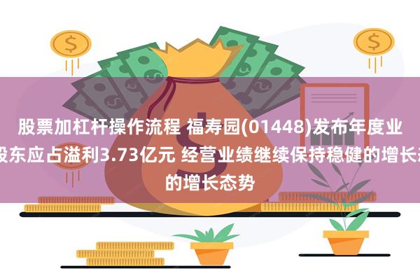 股票加杠杆操作流程 福寿园(01448)发布年度业绩 股东应占溢利3.73亿元 经营业绩继续保持稳健的增长态势