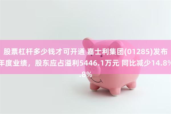股票杠杆多少钱才可开通 嘉士利集团(01285)发布年度业绩，股东应占溢利5446.1万元 同比减少14.8%