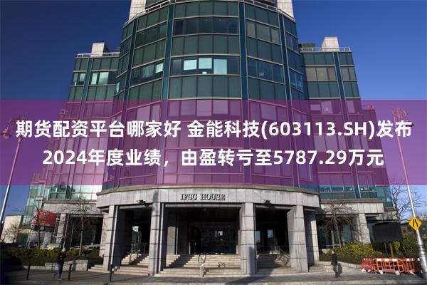 期货配资平台哪家好 金能科技(603113.SH)发布2024年度业绩，由盈转亏至5787.29万元