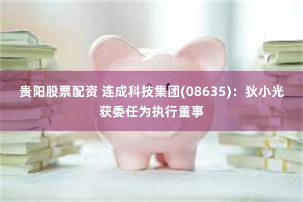 贵阳股票配资 连成科技集团(08635)：狄小光获委任为执行董事