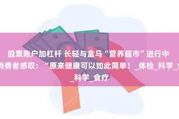 股票账户加杠杆 长轻与盒马“营养超市”进行中 丨 消费者感叹：“原来健康可以如此简单！_体检_科学_食疗