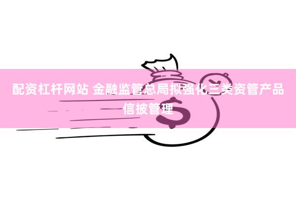 配资杠杆网站 金融监管总局拟强化三类资管产品信披管理