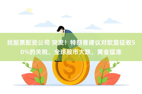 找股票配资公司 突发！特朗普建议对欧盟征收50%的关税，全球股市大跌，黄金猛涨