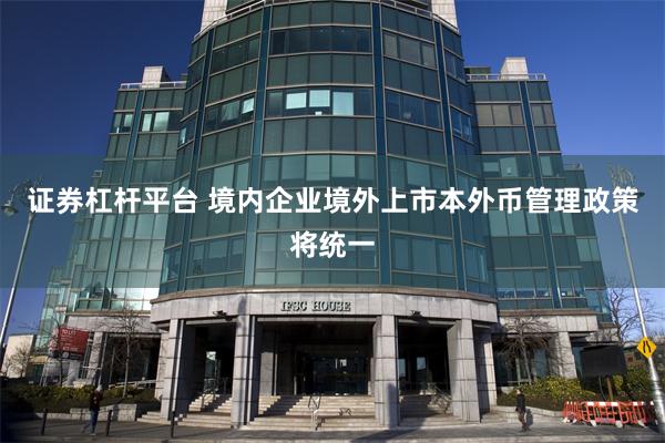 证券杠杆平台 境内企业境外上市本外币管理政策将统一