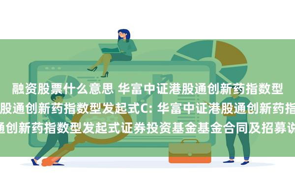融资股票什么意思 华富中证港股通创新药指数型发起式A,华富中证港股通创新药指数型发起式C: 华富中证港股通创新药指数型发起式证券投资基金基金合同及招募说明书提示性公告
