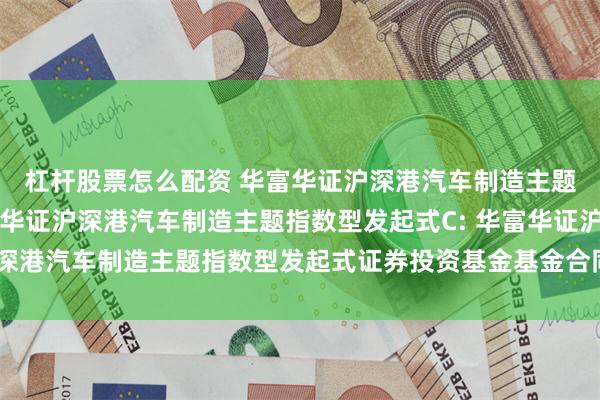 杠杆股票怎么配资 华富华证沪深港汽车制造主题指数型发起式A,华富华证沪深港汽车制造主题指数型发起式C: 华富华证沪深港汽车制造主题指数型发起式证券投资基金基金合同及招募说明书提示性公告