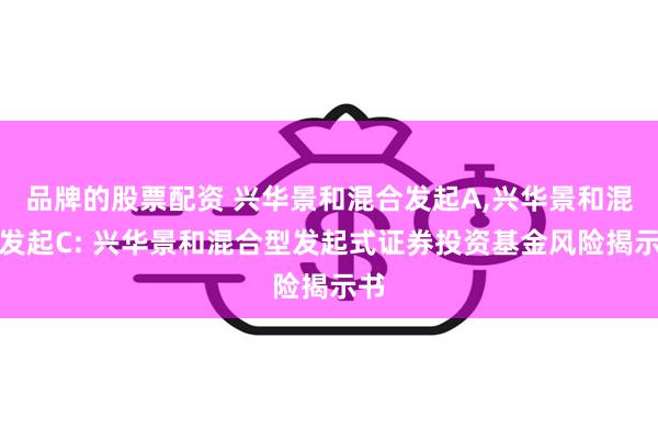 品牌的股票配资 兴华景和混合发起A,兴华景和混合发起C: 兴华景和混合型发起式证券投资基金风险揭示书