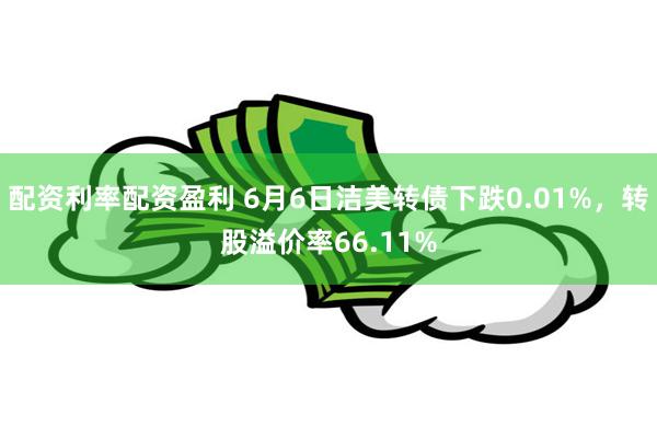 配资利率配资盈利 6月6日洁美转债下跌0.01%，转股溢价率66.11%