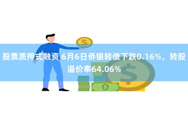 股票质押式融资 6月6日侨银转债下跌0.16%，转股溢价率64.06%