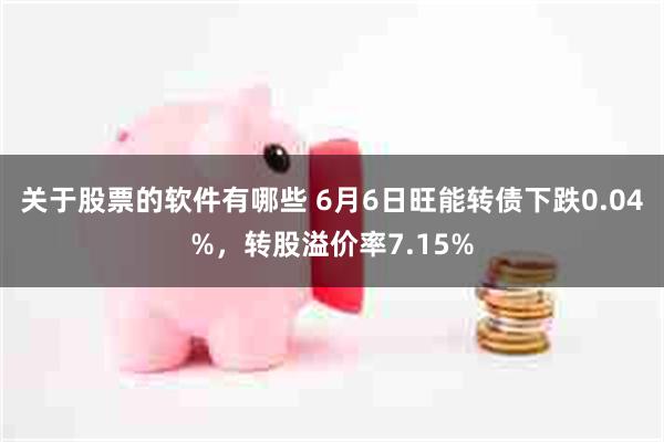 关于股票的软件有哪些 6月6日旺能转债下跌0.04%，转股溢价率7.15%
