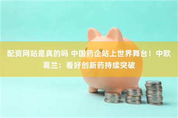 配资网站是真的吗 中国药企站上世界舞台！中欧葛兰：看好创新药持续突破