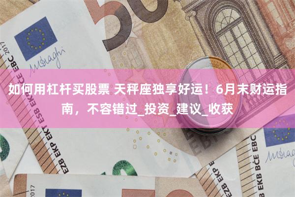 如何用杠杆买股票 天秤座独享好运！6月末财运指南，不容错过_投资_建议_收获