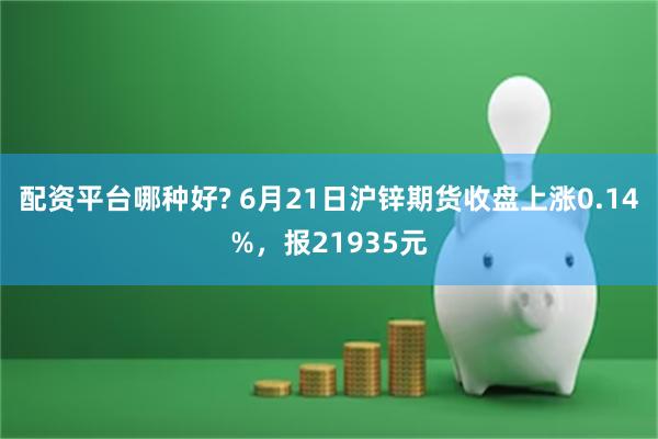 配资平台哪种好? 6月21日沪锌期货收盘上涨0.14%，报21935元