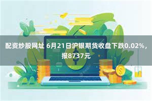 配资炒股网址 6月21日沪银期货收盘下跌0.02%，报8737元