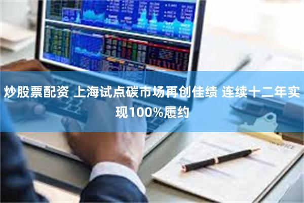 炒股票配资 上海试点碳市场再创佳绩 连续十二年实现100%履约