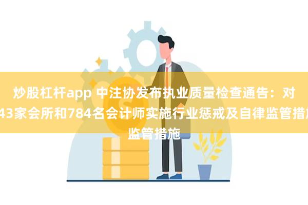 炒股杠杆app 中注协发布执业质量检查通告：对343家会所和784名会计师实施行业惩戒及自律监管措施