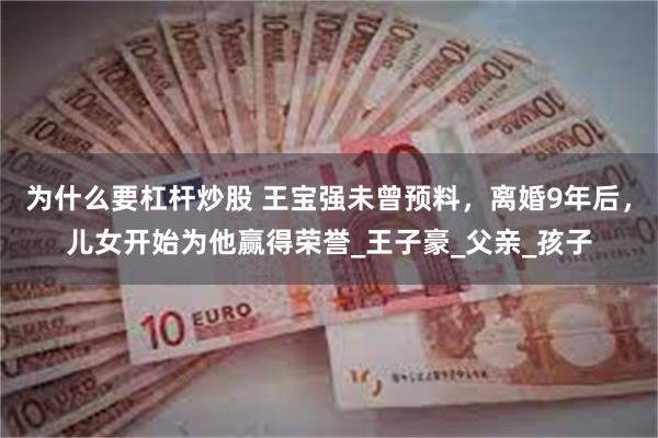 为什么要杠杆炒股 王宝强未曾预料，离婚9年后，儿女开始为他赢得荣誉_王子豪_父亲_孩子