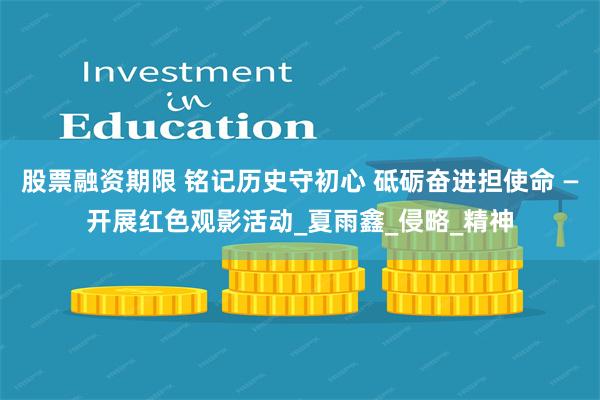 股票融资期限 铭记历史守初心 砥砺奋进担使命 —开展红色观影活动_夏雨鑫_侵略_精神