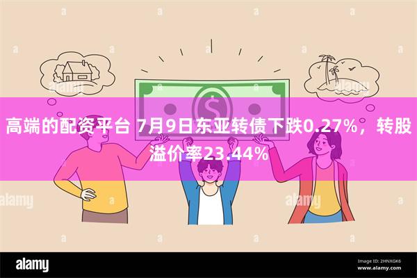 高端的配资平台 7月9日东亚转债下跌0.27%，转股溢价率23.44%