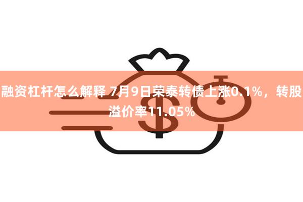 融资杠杆怎么解释 7月9日荣泰转债上涨0.1%，转股溢价率11.05%