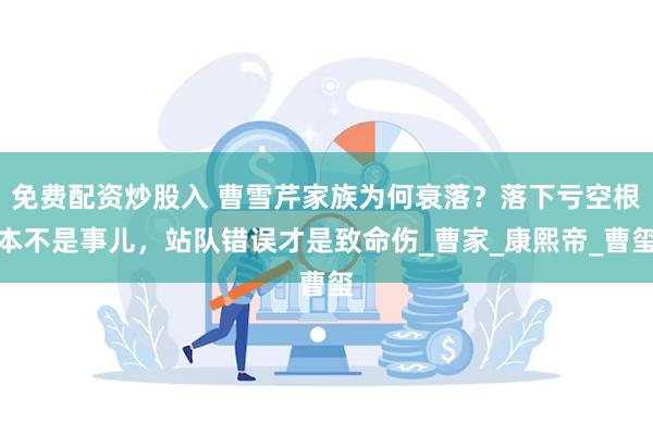 免费配资炒股入 曹雪芹家族为何衰落？落下亏空根本不是事儿，站队错误才是致命伤_曹家_康熙帝_曹玺