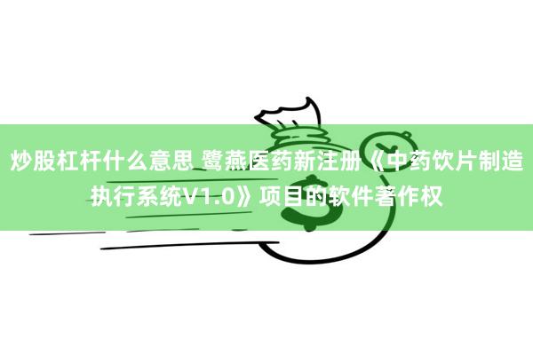 炒股杠杆什么意思 鹭燕医药新注册《中药饮片制造执行系统V1.0》项目的软件著作权