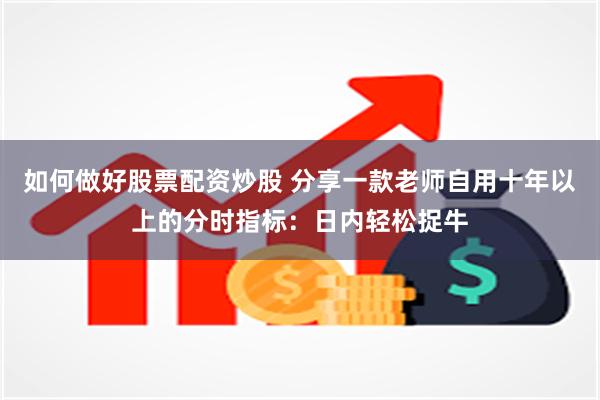 如何做好股票配资炒股 分享一款老师自用十年以上的分时指标：日内轻松捉牛