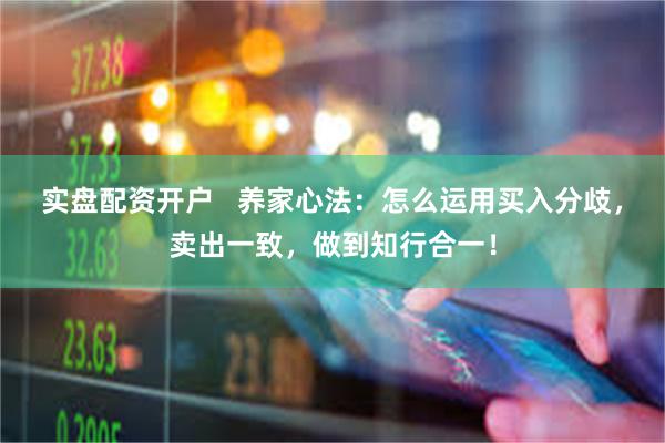 实盘配资开户   养家心法：怎么运用买入分歧，卖出一致，做到知行合一！