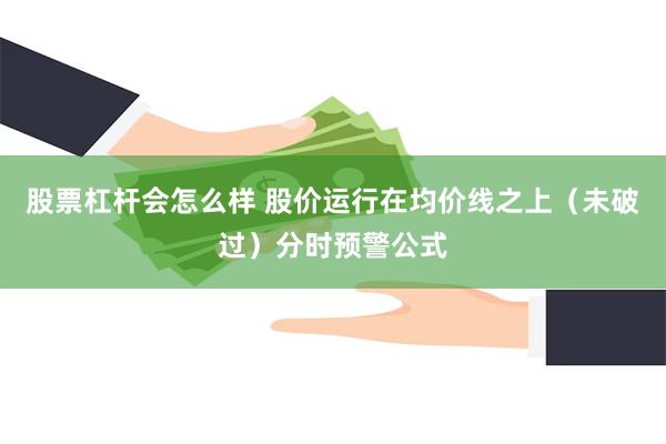 股票杠杆会怎么样 股价运行在均价线之上（未破过）分时预警公式