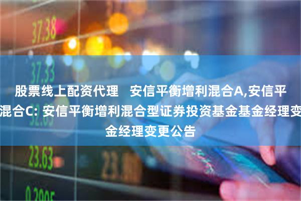 股票线上配资代理   安信平衡增利混合A,安信平衡增利混合C: 安信平衡增利混合型证券投资基金基金经理变更公告