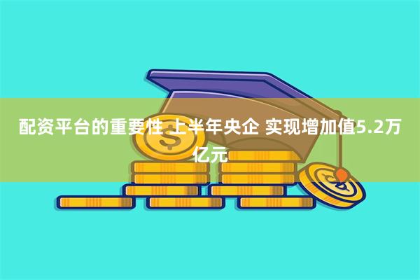 配资平台的重要性 上半年央企 实现增加值5.2万亿元