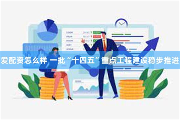 爱配资怎么样 一批“十四五”重点工程建设稳步推进