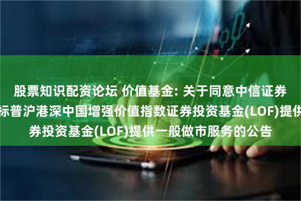 股票知识配资论坛 价值基金: 关于同意中信证券股份有限公司为华宝标普沪港深中国增强价值指数证券投资基金(LOF)提供一般做市服务的公告