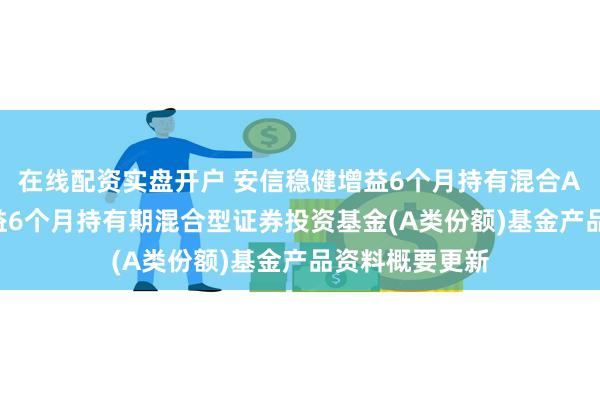 在线配资实盘开户 安信稳健增益6个月持有混合A: 安信稳健增益6个月持有期混合型证券投资基金(A类份额)基金产品资料概要更新