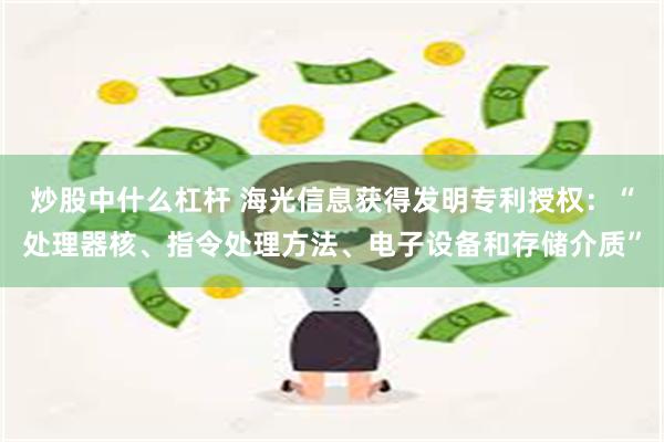 炒股中什么杠杆 海光信息获得发明专利授权：“处理器核、指令处理方法、电子设备和存储介质”
