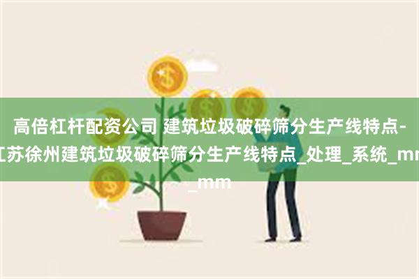 高倍杠杆配资公司 建筑垃圾破碎筛分生产线特点-江苏徐州建筑垃圾破碎筛分生产线特点_处理_系统_mm