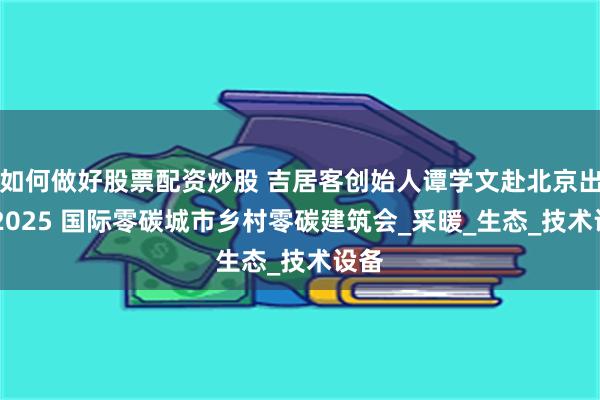 如何做好股票配资炒股 吉居客创始人谭学文赴北京出席 2025 国际零碳城市乡村零碳建筑会_采暖_生态_技术设备