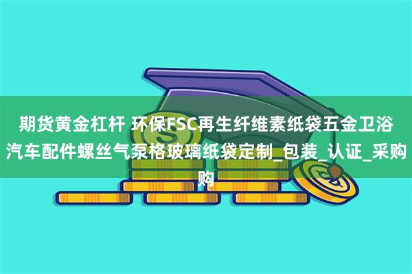 期货黄金杠杆 环保FSC再生纤维素纸袋五金卫浴汽车配件螺丝气泵格玻璃纸袋定制_包装_认证_采购
