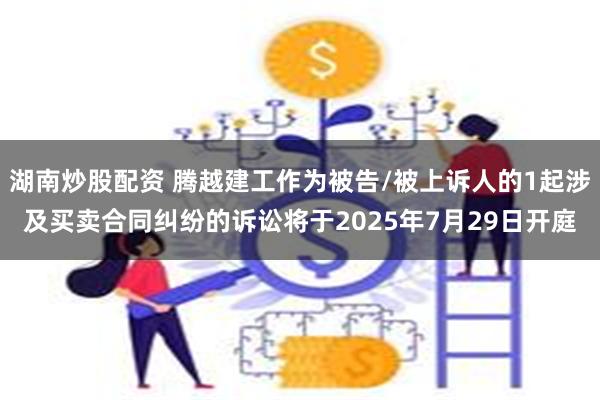 湖南炒股配资 腾越建工作为被告/被上诉人的1起涉及买卖合同纠纷的诉讼将于2025年7月29日开庭