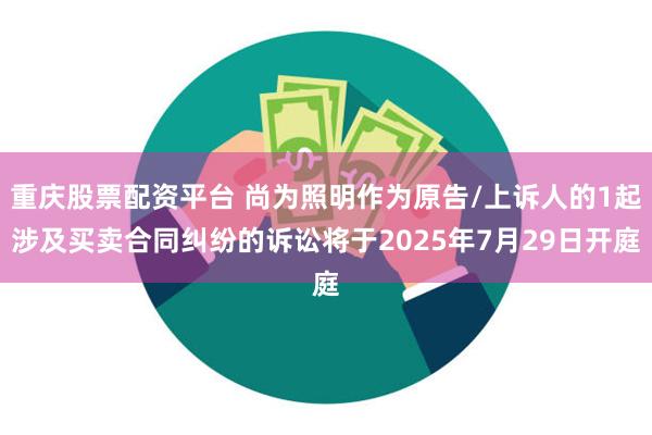 重庆股票配资平台 尚为照明作为原告/上诉人的1起涉及买卖合同纠纷的诉讼将于2025年7月29日开庭